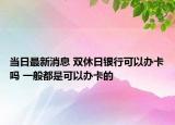 當日最新消息 雙休日銀行可以辦卡嗎 一般都是可以辦卡的