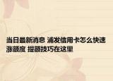 當日最新消息 浦發(fā)信用卡怎么快速漲額度 提額技巧在這里