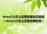 vivoy52s怎么設(shè)置鎖屏動態(tài)壁紙（vivoy52s怎么設(shè)置鎖屏?xí)r間）