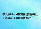 怎么從icloud恢復(fù)備份到手機(jī)上（怎么從icloud恢復(fù)照片）