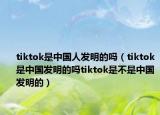 tiktok是中國(guó)人發(fā)明的嗎（tiktok是中國(guó)發(fā)明的嗎t(yī)iktok是不是中國(guó)發(fā)明的）