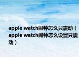 apple watch鬧鐘怎么只震動(dòng)（apple watch鬧鐘怎么設(shè)置只震動(dòng)）
