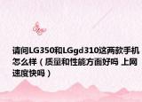 請問LG350和LGgd310這兩款手機怎么樣（質(zhì)量和性能方面好嗎 上網(wǎng)速度快嗎）