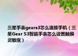 三星手表gears3怎么連接手機(jī)（三星Gear S3智能手表怎么設(shè)置觸摸靈敏度）