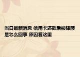 當(dāng)日最新消息 信用卡還款后被降額是怎么回事 原因看這里