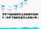 快手下載的視頻怎么去除原作者的ID（快手下載的作品怎么去除id號(hào)）
