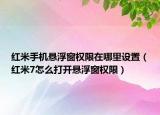 紅米手機懸浮窗權限在哪里設置（紅米7怎么打開懸浮窗權限）