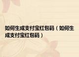 如何生成支付寶紅包碼（如何生成支付寶紅包碼）