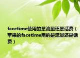 facetime使用的是流量還是話費(fèi)（蘋果的facetime用的是流量還是話費(fèi)）