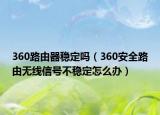 360路由器穩(wěn)定嗎（360安全路由無線信號(hào)不穩(wěn)定怎么辦）
