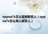 oppoa7x怎么復(fù)制聯(lián)系人（oppoa7x怎么導(dǎo)入聯(lián)系人）