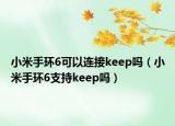 小米手環(huán)6可以連接keep嗎（小米手環(huán)6支持keep嗎）