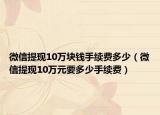 微信提現(xiàn)10萬塊錢手續(xù)費(fèi)多少（微信提現(xiàn)10萬元要多少手續(xù)費(fèi)）