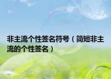 非主流個性簽名符號（簡短非主流的個性簽名）