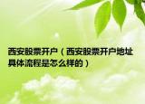西安股票開戶（西安股票開戶地址 具體流程是怎么樣的）