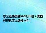 怎么連接美團(tuán)wifi打印機(jī)（美團(tuán)打印機(jī)怎么連接wifi）