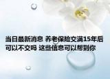 當(dāng)日最新消息 養(yǎng)老保險(xiǎn)交滿15年后可以不交嗎 這些信息可以幫到你