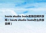 beats studio buds支持音頻共享嗎（beats studio buds怎么共享音頻）