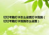 釘釘考勤打卡怎么設(shè)置打卡范圍（釘釘考勤打卡范圍怎么設(shè)置）