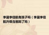 李晟李佳航有孩子嗎（李晟李佳航升級當爸媽了嗎）