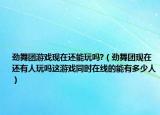 勁舞團(tuán)游戲現(xiàn)在還能玩嗎?（勁舞團(tuán)現(xiàn)在還有人玩嗎這游戲同時(shí)在線的能有多少人）