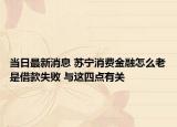 當(dāng)日最新消息 蘇寧消費(fèi)金融怎么老是借款失敗 與這四點(diǎn)有關(guān)