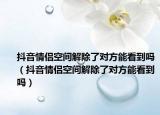 抖音情侶空間解除了對(duì)方能看到嗎（抖音情侶空間解除了對(duì)方能看到嗎）