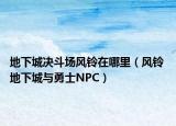 地下城決斗場風(fēng)鈴在哪里（風(fēng)鈴 地下城與勇士NPC）