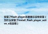 安裝了flash player還是提示沒(méi)有安裝（為什么安裝了install_flash_player_active_x也沒(méi)用）