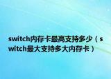 switch內(nèi)存卡最高支持多少（switch最大支持多大內(nèi)存卡）