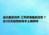 當(dāng)日最新消息 江蘇疫情最新消息 7月2日無(wú)錫有新增本土病例嗎