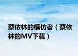 蔡依林的模仿者（蔡依林的MV下載）