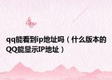qq能看到ip地址嗎（什么版本的QQ能顯示IP地址）