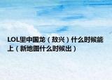 LOL里中國龍（敖興）什么時(shí)候能上（新地圖什么時(shí)候出）