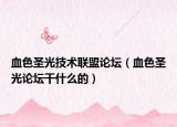 血色圣光技術聯(lián)盟論壇（血色圣光論壇干什么的）