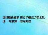 當(dāng)日最新消息 銀行卡被盜了怎么處理 一定要第一時(shí)間處理