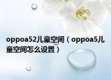 oppoa52兒童空間（oppoa5兒童空間怎么設(shè)置）