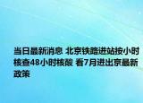 當(dāng)日最新消息 北京鐵路進(jìn)站按小時核查48小時核酸 看7月進(jìn)出京最新政策