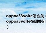oppoa53volte怎么關(guān)（oppoa3volte在哪關(guān)閉）