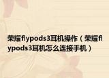 榮耀flypods3耳機操作（榮耀flypods3耳機怎么連接手機）