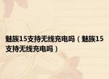 魅族15支持無(wú)線充電嗎（魅族15支持無(wú)線充電嗎）