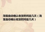 淘寶自動(dòng)確認(rèn)收貨時(shí)間是幾天（淘寶自動(dòng)確認(rèn)收貨時(shí)間是幾天）