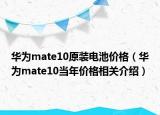 華為mate10原裝電池價(jià)格（華為mate10當(dāng)年價(jià)格相關(guān)介紹）