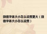 微信字體大小怎么設(shè)置更大（微信字體大小怎么設(shè)置）