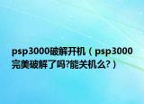 psp3000破解開機(jī)（psp3000完美破解了嗎?能關(guān)機(jī)么?）
