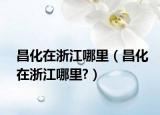 昌化在浙江哪里（昌化在浙江哪里?）