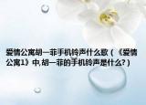 愛情公寓胡一菲手機(jī)鈴聲什么歌（《愛情公寓1》中,胡一菲的手機(jī)鈴聲是什么?）