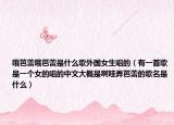 哦芭蕾哦芭蕾是什么歌外國(guó)女生唱的（有一首歌是一個(gè)女的唱的中文大概是啊哇弄芭蕾的歌名是什么）