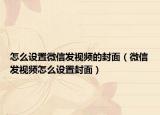 怎么設(shè)置微信發(fā)視頻的封面（微信發(fā)視頻怎么設(shè)置封面）