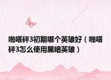 啪嗒砰3初期哪個英雄好（啪嗒砰3怎么使用黑暗英雄）